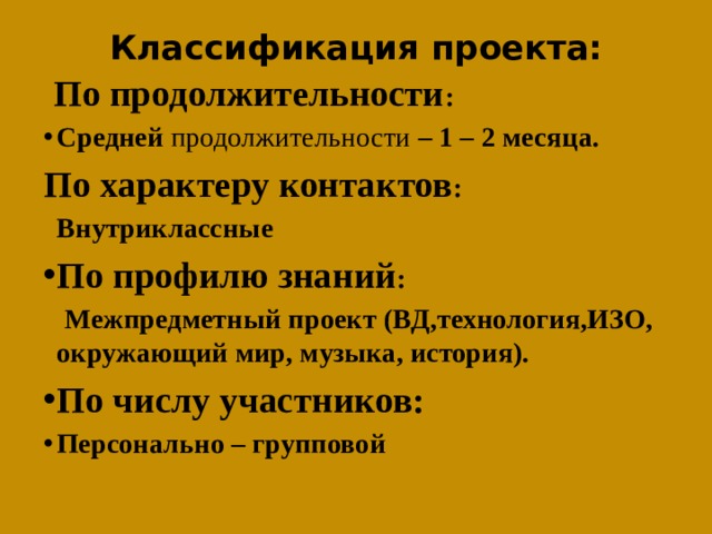 Классификация проекта:     По продолжительности :  Средней продолжительности – 1 – 2 месяца. По характеру контактов :  Внутриклассные По профилю знаний :  Межпредметный проект (ВД,технология,ИЗО, окружающий мир, музыка, история). По числу участников: Персонально – групповой    