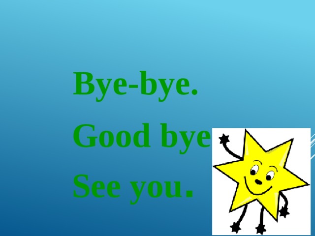  Bye-bye.  Good bye.  See you . 
