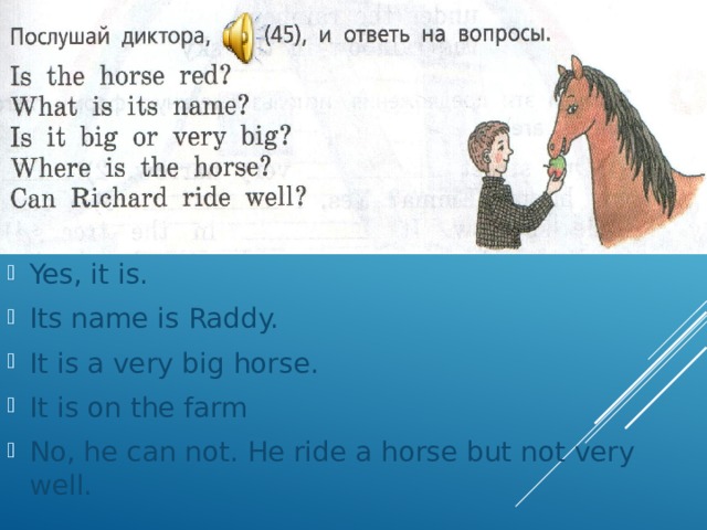 Yes, it is. Its name is Raddy. It is a very big horse. It is on the farm No, he can not. He ride a horse but not very well. 
