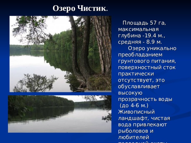 Озеро  Чистик .  Площадь 57 га, максимальная глубина -19.4 м., средняя - 8.9 м. Озеро уникально преобладанием грунтового питания, поверхностный сток практически отсутствует, это обуславливает высокую прозрачность воды  (до 4-6 м.) Живописный ландшафт, чистая вода привлекают рыболовов и любителей подводной охоты, несмотря на то, что это озеро не имеет репутации богатого рыбой. 