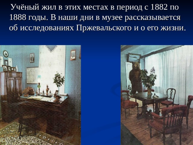  Учёный жил в этих местах в период с 1882 по 1888 годы. В наши дни в музее рассказывается об исследованиях Пржевальского и о его жизни. 