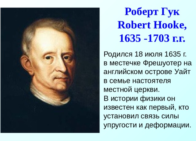 Роберт Гук  Robert Hooke ,  1635 -1703 г.г.   Родился 18 июля 1635 г. в местечке Фрешуотер на английском острове Уайт в семье настоятеля местной церкви.  В истории физики он известен как первый, кто установил связь силы упругости и деформации. 