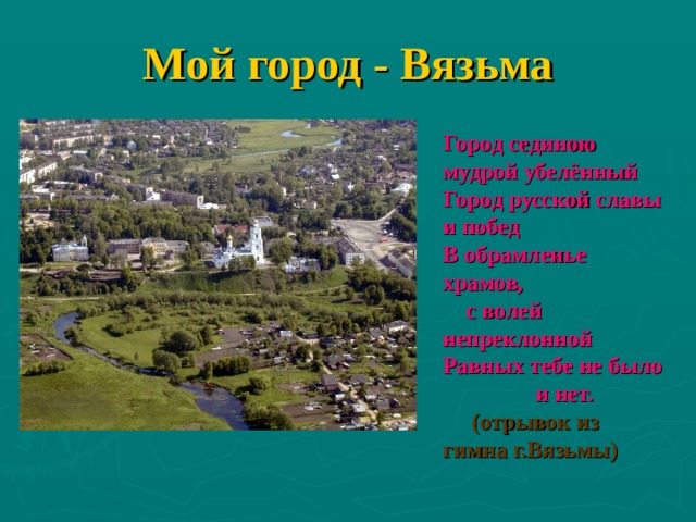 Мой город - Вязьма Город сединою мудрой убелённый  Город русской славы и побед  В обрамленье храмов,  с волей непреклонной  Равных тебе не было  и нет.  (отрывок из гимна г.Вязьмы) 