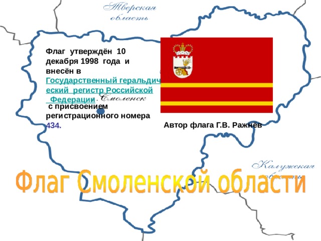 Флаг утверждён 10 декабря 1998 года и внесён в  Государственный геральдический  регистр Российской  Федерации  с присвоением регистрационного номера 434.  Автор флага Г.В. Ражнёв 