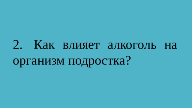 2.  Как влияет алкоголь на организм подростка? 