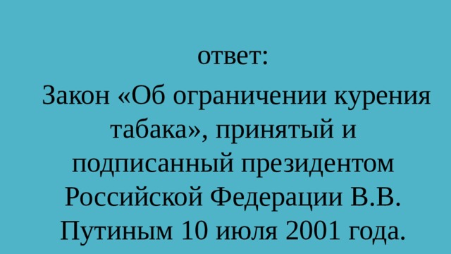 ответ:   Закон «Об ограничении курения табака», принятый и подписанный президентом Российской Федерации В.В. Путиным 10 июля 2001 года.   