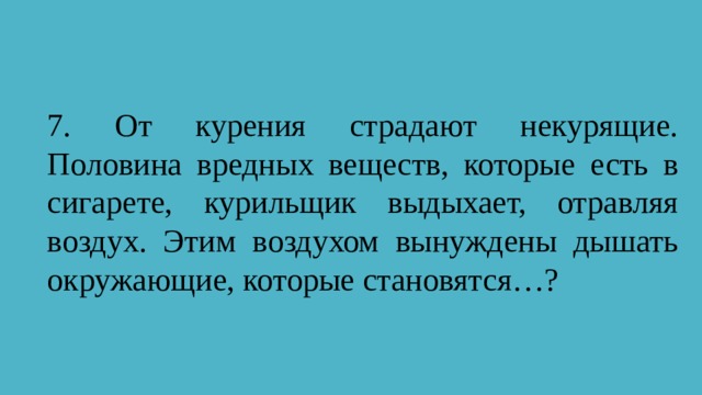 7. От курения страдают некурящие. Половина вредных веществ, которые есть в сигарете, курильщик выдыхает, отравляя воздух. Этим воздухом вынуждены дышать окружающие, которые становятся…? 