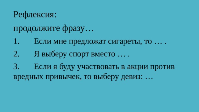 Рефлексия: продолжите фразу… 1.       Если мне предложат сигареты, то … . 2.       Я выберу спорт вместо … . 3.       Если я буду участвовать в акции против вредных привычек, то выберу девиз: … 