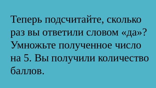  Теперь подсчитайте, сколько раз вы ответили словом «да»? Умножьте полученное число на 5. Вы получили количество баллов. 