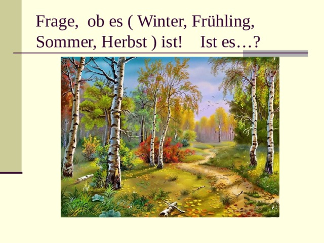 Frage,  ob  es ( Winter, Frühling, Sommer, Herbst ) ist! Ist es…? 