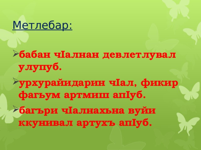 Метлебар: бабан чIалнан девлетлувал улупуб. урхурайидарин чIал, фикир фагьум артмиш апIуб. багъри чIалнахьна вуйи ккунивал артухъ апIуб.    