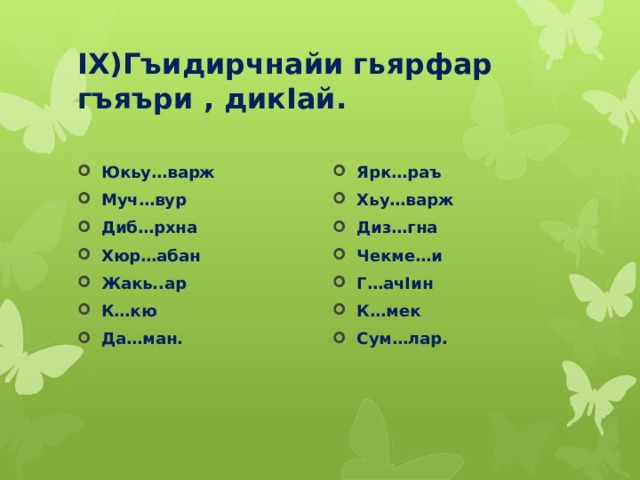 IX)Гъидирчнайи гьярфар гъяъри , дикIай. Юкьу…варж Муч…вур Диб…рхна Хюр…абан Жакь..ар К…кю Да…ман. Ярк…раъ Хьу…варж Диз…гна Чекме…и Г…ачIин К…мек Сум…лар. 