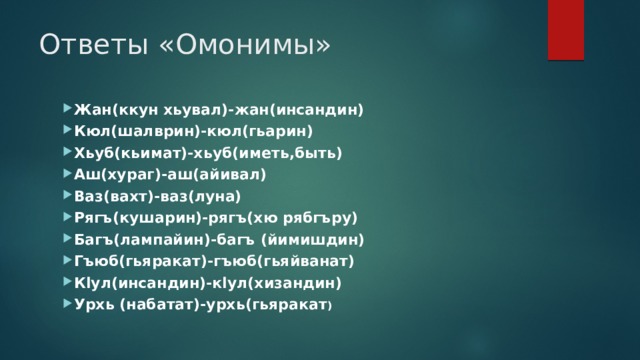 Ответы «Омонимы» Жан(ккун хьувал)-жан(инсандин) Кюл(шалврин)-кюл(гьарин) Хьуб(кьимат)-хьуб(иметь,быть) Аш(хураг)-аш(айивал) Ваз(вахт)-ваз(луна) Рягъ(кушарин)-рягъ(хю рябгъру) Багъ(лампайин)-багъ (йимишдин) Гъюб(гьяракат)-гъюб(гьяйванат) Кlул(инсандин)-кlул(хизандин) Урхь (набатат)-урхь(гьяракат ) 