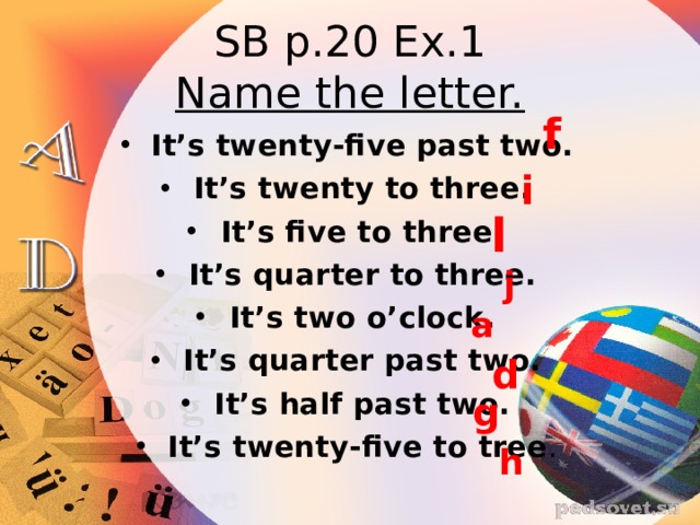 SB p.20 Ex.1  Name the letter. f It’s twenty-five past two. It’s twenty to three. It’s five to three. It’s quarter to three. It’s two o’clock. It’s quarter past two. It’s half past two. It’s twenty-five to tree .  i l j a d g h 