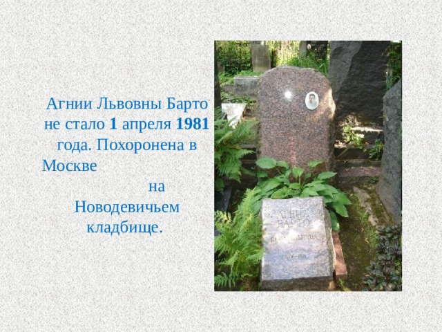 Агнии Львовны Барто не стало 1 апреля 1981 года. Похоронена в Москве на Новодевичьем кладбище. 