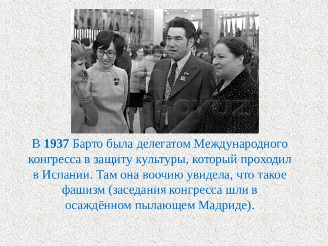  В 1937 Барто была делегатом Международного конгресса в защиту культуры, который проходил в Испании. Там она воочию увидела, что такое фашизм (заседания конгресса шли в осаждённом пылающем Мадриде). 