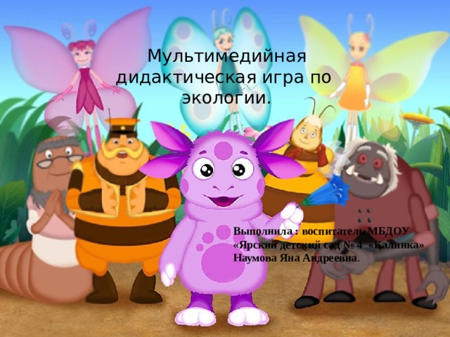 Дидактическая игра «Изучаем диких и домашних животных вместе с героями мультфильма» Мультимедийная дидактическая игра по экологии. Выполнила : воспитатель МБДОУ «Ярский детский сад № 4 «Калинка» Наумова Яна Андреевна . 