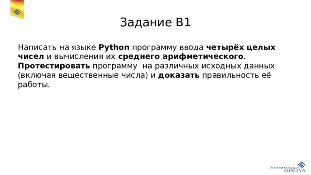 Задание В1 Написать на языке Python программу ввода четырёх целых чисел и вычисления их среднего арифметического . Протестировать программу на различных исходных данных (включая вещественные числа) и доказать правильность её работы. 