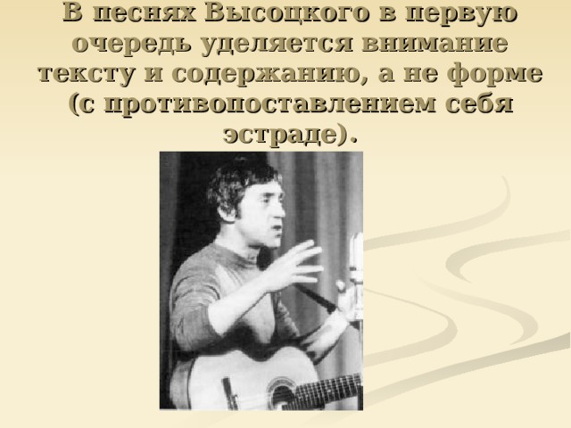 В песнях Высоцкого в первую очередь уделяется внимание тексту и содержанию, а не форме (с противопоставлением себя эстраде). 
