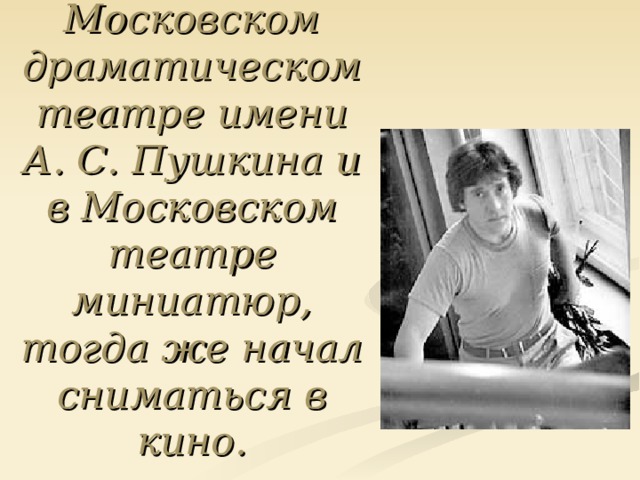 Работал в Московском драматическом театре имени А. С. Пушкина и в Московском театре миниатюр, тогда же начал сниматься в кино. 