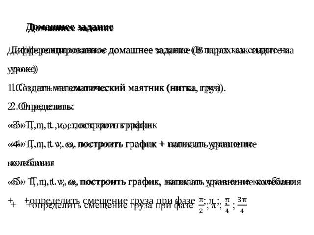  Домашнее задание   Дифференцированное домашнее задание (В парах как сидите на уроке) 1.Создать математический маятник (нитка, груз). 2. Определить: «3» T, n, t. , ω, построить график «4» T, n, t. ν, ω, построить график + написать уравнение колебания «5» T, n, t. ν, ω, построить график, написать уравнение колебания + +определить смещение груза при фазе ; π ; ; 