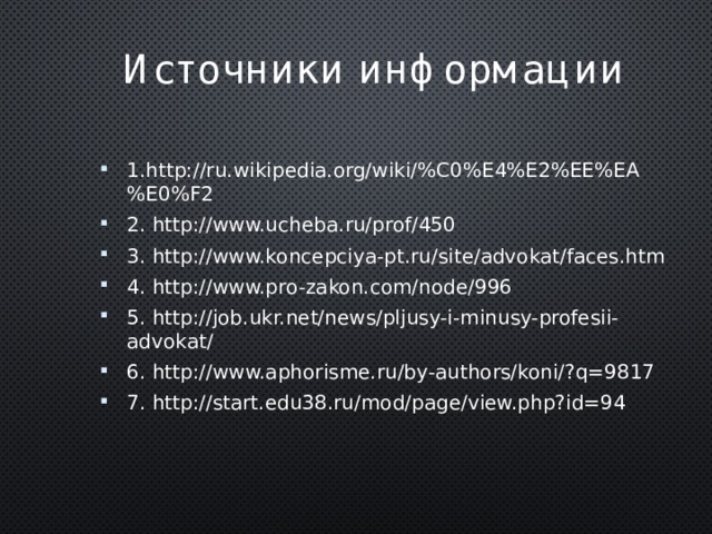 Источники информации 1.http://ru.wikipedia.org/wiki/%C0%E4%E2%EE%EA%E0%F2 2. http://www.ucheba.ru/prof/450 3. http://www.koncepciya-pt.ru/site/advokat/faces.htm 4. http://www.pro-zakon.com/node/996 5. http://job.ukr.net/news/pljusy-i-minusy-profesii-advokat/ 6. http://www.aphorisme.ru/by-authors/koni/?q=9817 7. http://start.edu38.ru/mod/page/view.php?id=94 