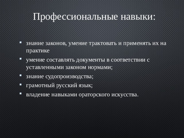 Профессиональные навыки: знание законов, умение трактовать и применять их на практике умение составлять документы в соответствии с уставленными законом нормами; знание судопроизводства; грамотный русский язык; владение навыками ораторского искусства. 