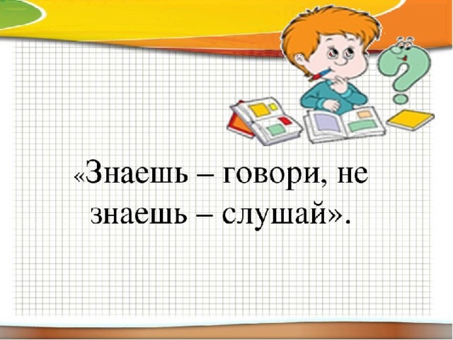 Ты не будешь знать слушать. Знаешь говори не знаешь слушай. Девиз знаешь говори не знаешь слушай. Знающий не говорит говорящий не знает. Урок 2 класса по математике знаешь - говори, не знаешь слушай.