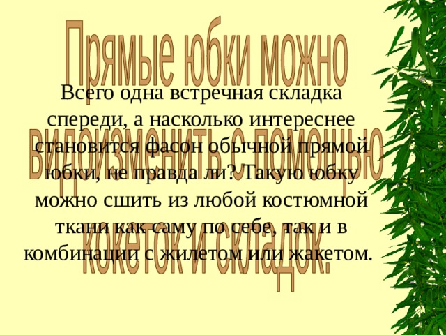 Всего одна встречная складка спереди, а насколько интереснее становится фасон обычной прямой юбки, не правда ли? Такую юбку можно сшить из любой костюмной ткани как саму по себе, так и в комбинации с жилетом или жакетом. 