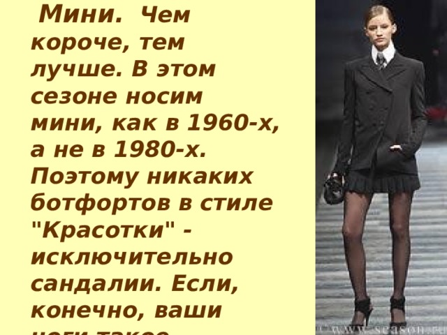   Мини.   Чем короче, тем лучше. В этом сезоне носим мини, как в 1960-х, а не в 1980-х. Поэтому никаких ботфортов в стиле 