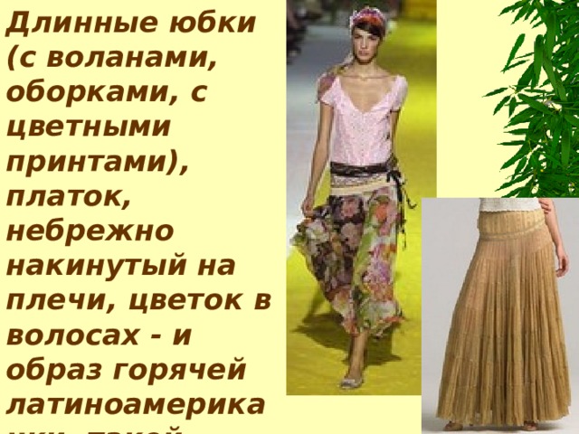 Длинные юбки (с воланами, оборками, с цветными принтами), платок, небрежно накинутый на плечи, цветок в волосах - и образ горячей латиноамериканки, такой модный в этом сезоне, готов! 