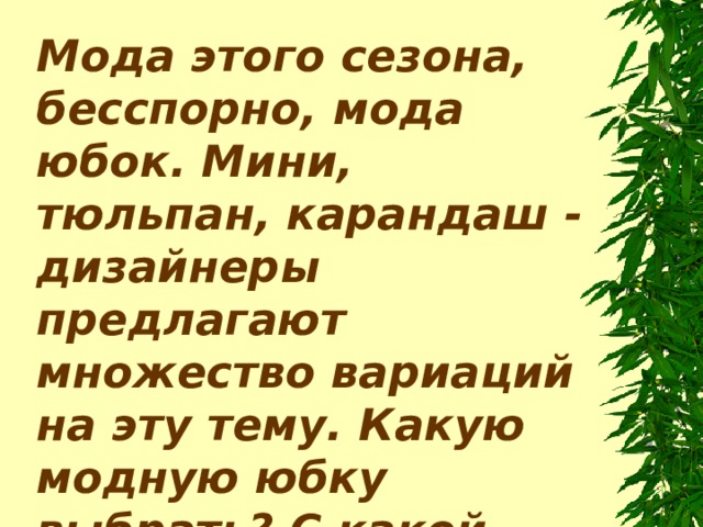 Мода этого сезона, бесспорно, мода юбок. Мини, тюльпан, карандаш - дизайнеры предлагают множество вариаций на эту тему. Какую модную юбку выбрать? С какой обувью носить? Попробуем разобраться. 