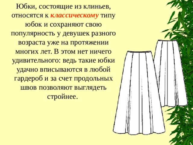 Юбки, состоящие из клиньев, относятся к классическому типу юбок и сохраняют свою популярность у девушек разного возраста уже на протяжении многих лет. В этом нет ничего удивительного: ведь такие юбки удачно вписываются в любой гардероб и за счет продольных швов позволяют выглядеть стройнее. 