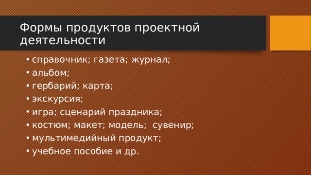 Формы продуктов проектной деятельности справочник; газета; журнал; альбом; гербарий; карта; экскурсия; игра; сценарий праздника; костюм; макет; модель; сувенир; мультимедийный продукт; учебное пособие и др. 