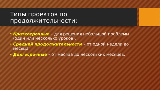 Типы проектов по продолжительности: Краткосрочные – для решения небольшой проблемы (один или несколько уроков). Средней продолжительности – от одной недели до месяца. Долгосрочные – от месяца до нескольких месяцев. 