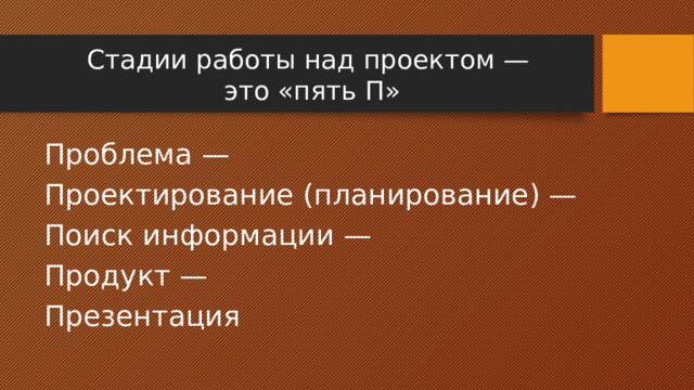 Стадии работы над проектом —  это «пять П» Проблема — Проектирование (планирование) — Поиск информации — Продукт — Презентация 