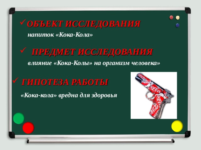 ОБЪЕКТ ИССЛЕДОВАНИЯ  напиток «Кока-Кола»  ПРЕДМЕТ ИССЛЕДОВАНИЯ  влияние «Кока-Колы» на организм человека»  ГИПОТЕЗА РАБОТЫ  «Кока-кола» вредна для здоровья 