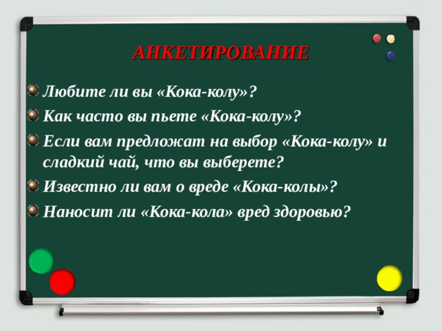  АНКЕТИРОВАНИЕ   Любите ли вы «Кока-колу»? Как часто вы пьете «Кока-колу»? Если вам предложат на выбор «Кока-колу» и сладкий чай, что вы выберете? Известно ли вам о вреде «Кока-колы»? Наносит ли «Кока-кола» вред здоровью? 