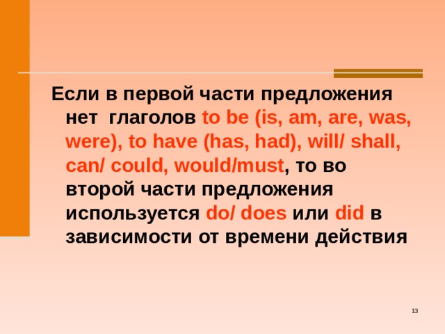  Если в первой части предложения нет глаголов to be (is, am, are, was, were) , to have (has, had), will/ shall, can/ could, would/must , то во второй части предложения используется do/ does  или did в зависимости от времени действия   