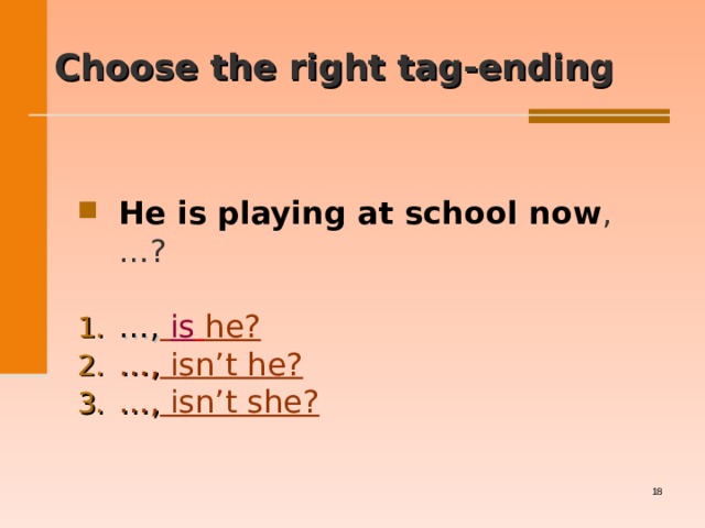  Choose the right tag-ending   He is playing at school now , … ?  … ,  is  he? … , isn’t he? … , isn’t she?   