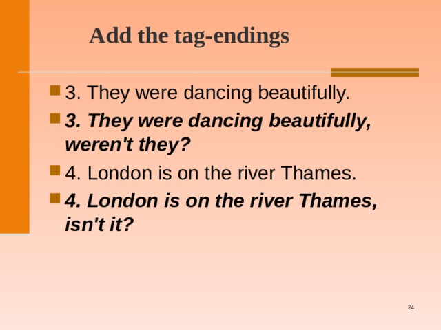  Add the tag-endings    3. They were dancing beautifully. 3. They were dancing beautifully, weren't they?  4. London is on the river Thames. 4. London is on the river Thames, isn't it?     