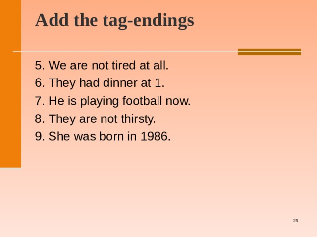 Add the tag-endings   5. We are not tired at all. 6. They had dinner at 1. 7. He is playing football now. 8. They are not thirsty. 9. She was born in 1986.   