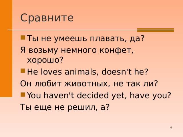 Сравните Ты не умеешь плавать, да? Я возьму немного конфет, хорошо? He loves animals, doesn't he? Он любит животных, не так ли? You haven't decided yet, have you? Ты еще не решил, а?   