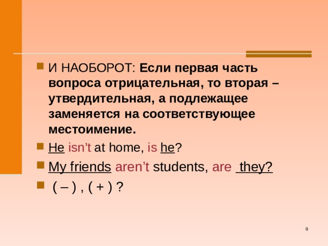 И НАОБОРОТ: Если первая часть вопроса отрицательная, то вторая –утвердительная, а подлежащее заменяется на соответствующее местоимение. He  isn’t at home, is  he ? My friends  aren’t students, are they?  ( – ) , ( + ) ?   