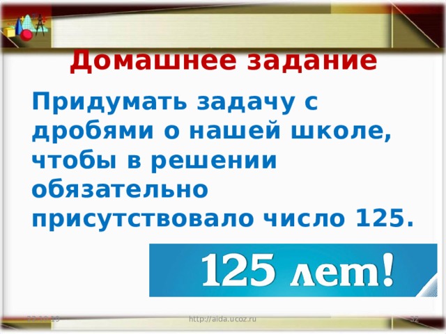 Домашнее задание Придумать задачу с дробями о нашей школе, чтобы в решении обязательно присутствовало число 125. 22.10.19 http://aida.ucoz.ru