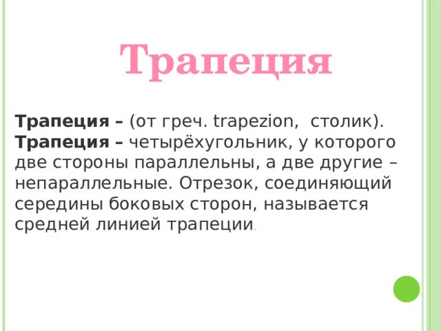 Трапеция Трапеция –  (от греч. trapezion,  столик). Трапеция   –   четырёхугольник, у которого две стороны параллельны, а две другие – непараллельные. Отрезок, соединяющий середины боковых сторон, называется средней линией трапеции . 