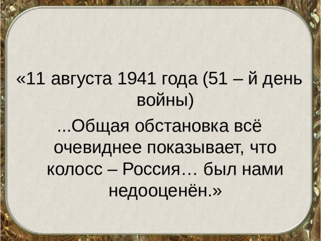 «11 августа 1941 года (51 – й день войны) ...Общая обстановка всё очевиднее показывает, что колосс – Россия… был нами недооценён.» 