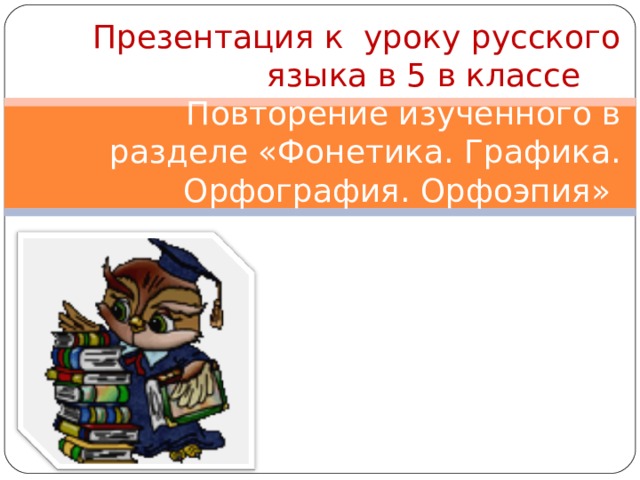 Презентация к уроку русского языка в 5 в классе  Повторение изученного в разделе «Фонетика. Графика. Орфография. Орфоэпия»    