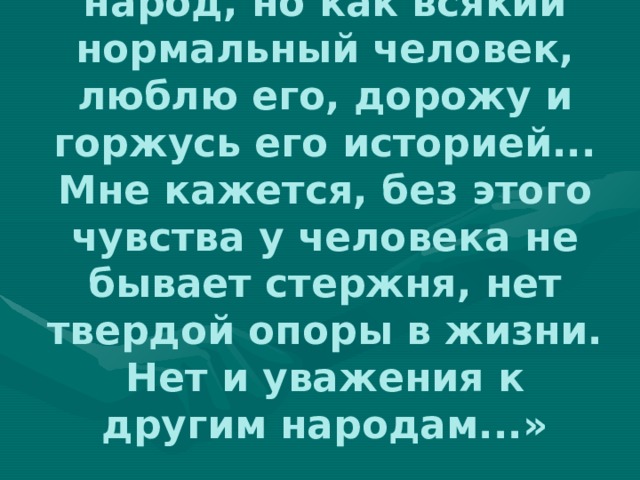 « Я не намерен идеализировать свой народ, но как всякий нормальный человек, люблю его, дорожу и горжусь его историей... Мне кажется, без этого чувства у человека не бывает стержня, нет твердой опоры в жизни. Нет и уважения к другим народам...»   Ю.Х. Калмыков 