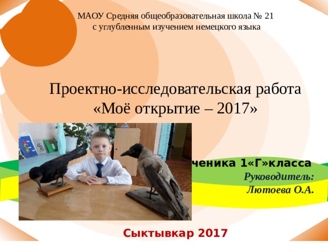 МАОУ Средняя общеобразовательная школа № 21  с углубленным изучением немецкого языка Проектно-исследовательская работа «Моё открытие – 2017»   Ученика 1«Г»класса  Руководитель: Лютоева О.А.   Сыктывкар 2017 